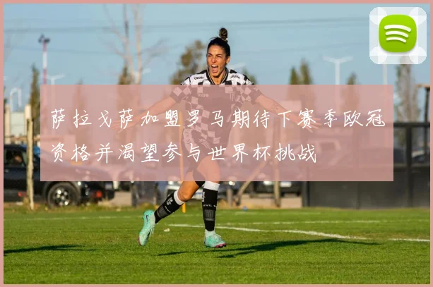 萨拉戈萨加盟罗马期待下赛季欧冠资格并渴望参与世界杯挑战