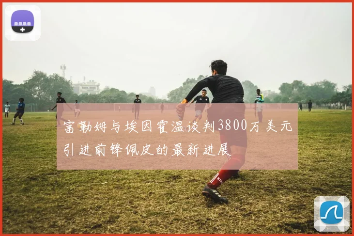 富勒姆与埃因霍温谈判3800万美元引进前锋佩皮的最新进展