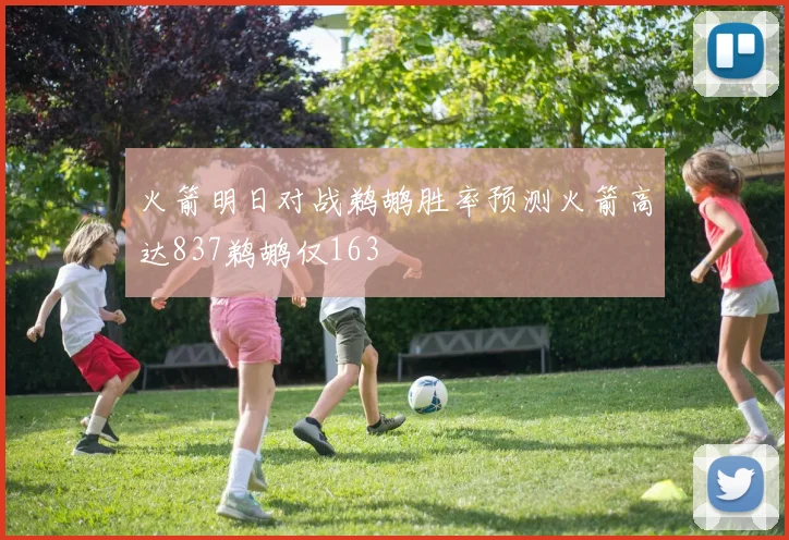 火箭明日对战鹈鹕胜率预测火箭高达837鹈鹕仅163