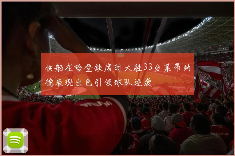 快船在哈登缺席时大胜33分莱昂纳德表现出色引领球队逆袭