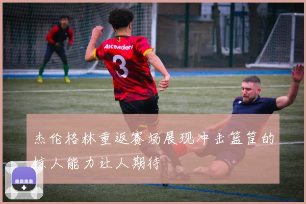 杰伦格林重返赛场展现冲击篮筐的惊人能力让人期待