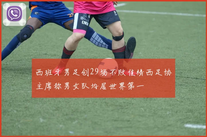 西班牙男足创29场不败佳绩西足协主席称男女队均居世界第一