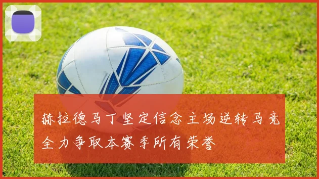 赫拉德马丁坚定信念主场逆转马竞全力争取本赛季所有荣誉