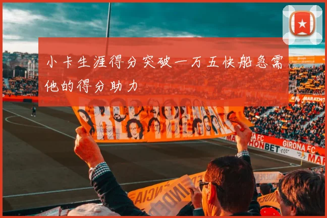 小卡生涯得分突破一万五快船急需他的得分助力