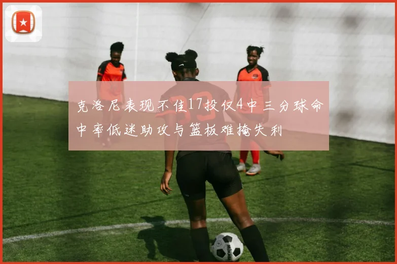克洛尼表现不佳17投仅4中三分球命中率低迷助攻与篮板难掩失利