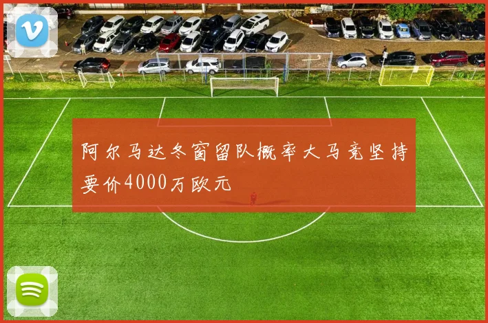 阿尔马达冬窗留队概率大马竞坚持要价4000万欧元